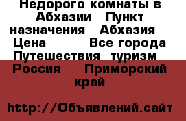 Недорого комнаты в Абхазии › Пункт назначения ­ Абхазия  › Цена ­ 300 - Все города Путешествия, туризм » Россия   . Приморский край